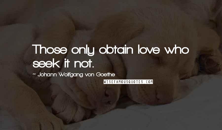 Johann Wolfgang Von Goethe Quotes: Those only obtain love who seek it not.