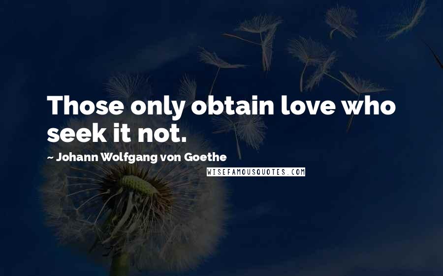 Johann Wolfgang Von Goethe Quotes: Those only obtain love who seek it not.