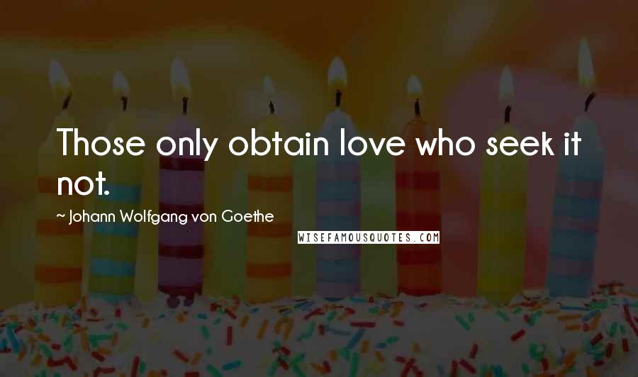 Johann Wolfgang Von Goethe Quotes: Those only obtain love who seek it not.