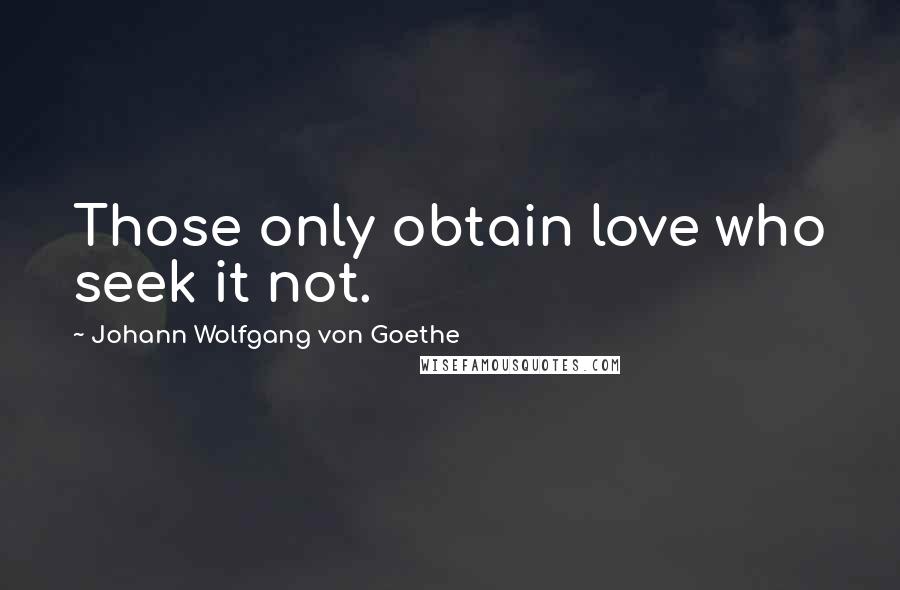 Johann Wolfgang Von Goethe Quotes: Those only obtain love who seek it not.