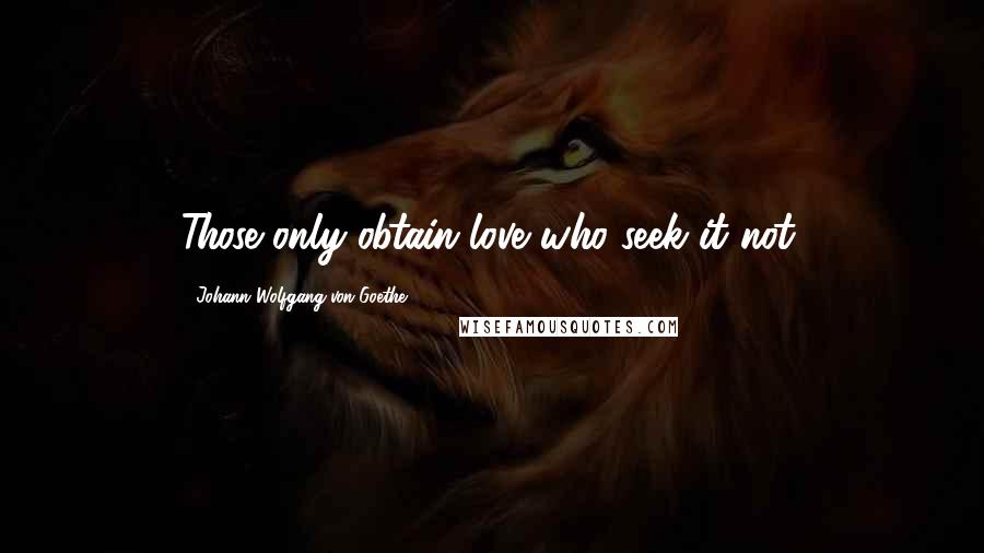 Johann Wolfgang Von Goethe Quotes: Those only obtain love who seek it not.