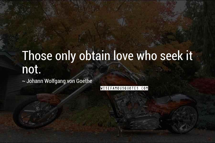 Johann Wolfgang Von Goethe Quotes: Those only obtain love who seek it not.