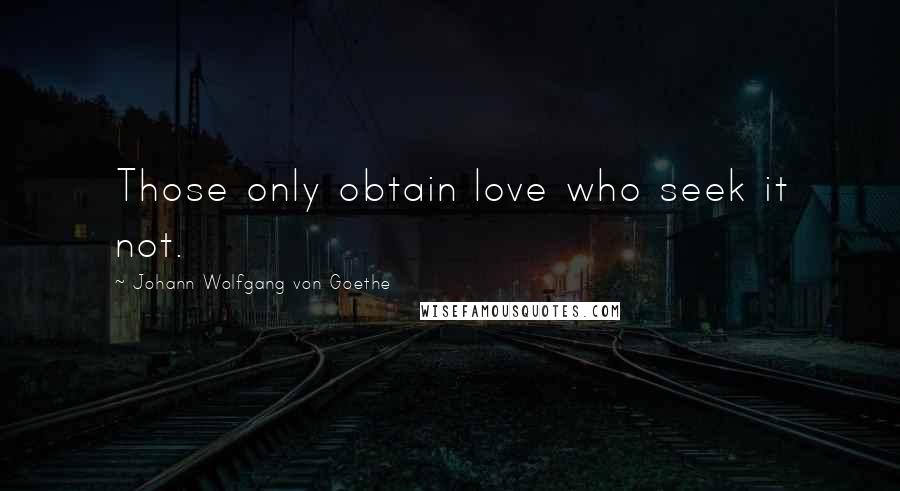 Johann Wolfgang Von Goethe Quotes: Those only obtain love who seek it not.