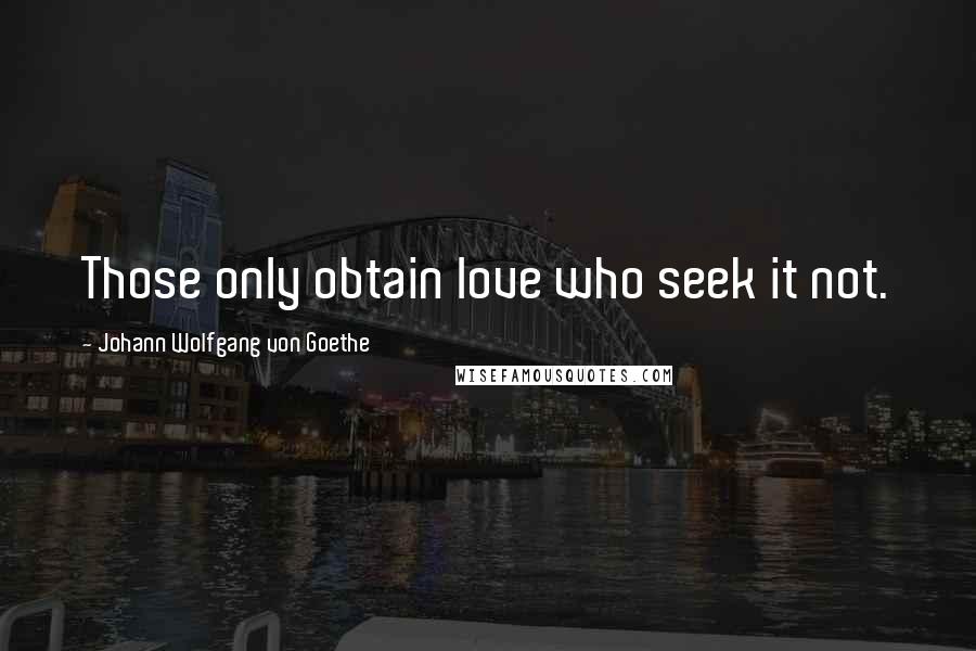 Johann Wolfgang Von Goethe Quotes: Those only obtain love who seek it not.