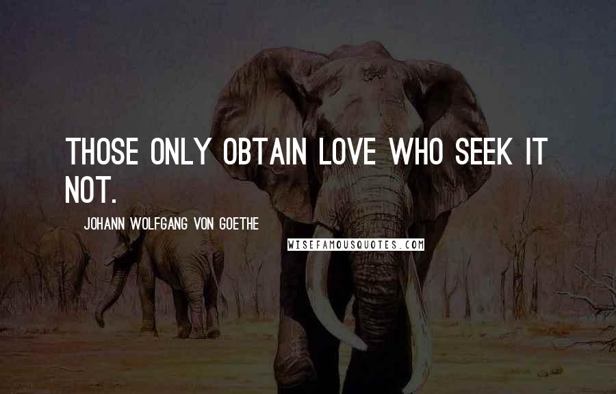 Johann Wolfgang Von Goethe Quotes: Those only obtain love who seek it not.