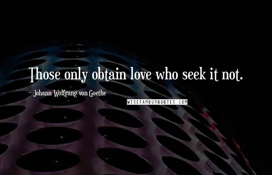 Johann Wolfgang Von Goethe Quotes: Those only obtain love who seek it not.