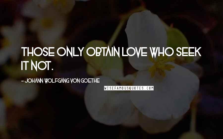 Johann Wolfgang Von Goethe Quotes: Those only obtain love who seek it not.