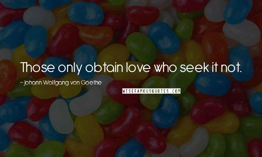 Johann Wolfgang Von Goethe Quotes: Those only obtain love who seek it not.