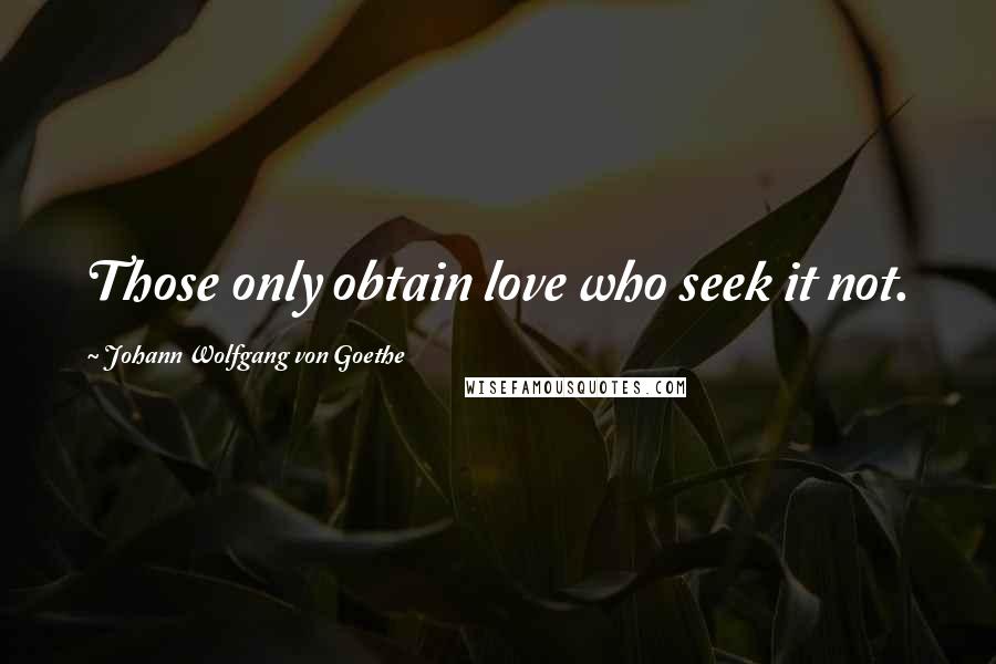 Johann Wolfgang Von Goethe Quotes: Those only obtain love who seek it not.