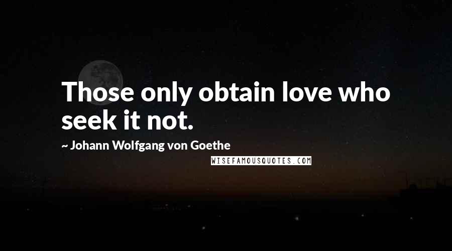 Johann Wolfgang Von Goethe Quotes: Those only obtain love who seek it not.