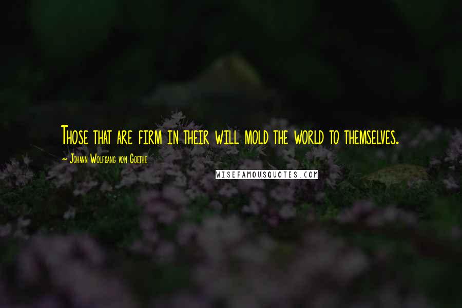 Johann Wolfgang Von Goethe Quotes: Those that are firm in their will mold the world to themselves.