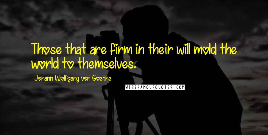 Johann Wolfgang Von Goethe Quotes: Those that are firm in their will mold the world to themselves.