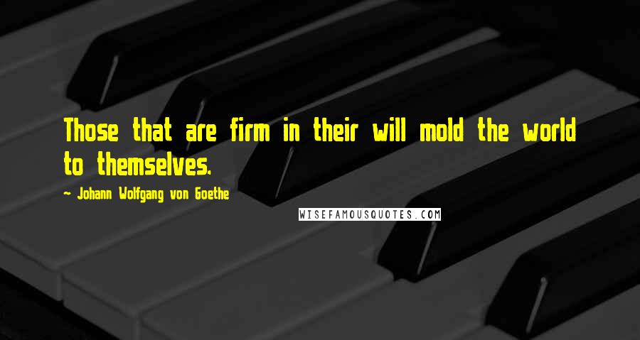 Johann Wolfgang Von Goethe Quotes: Those that are firm in their will mold the world to themselves.