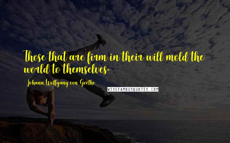 Johann Wolfgang Von Goethe Quotes: Those that are firm in their will mold the world to themselves.