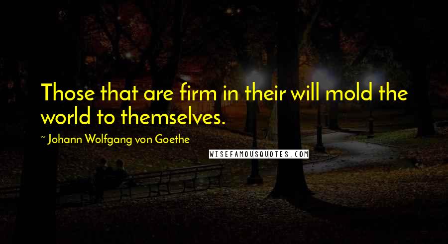 Johann Wolfgang Von Goethe Quotes: Those that are firm in their will mold the world to themselves.