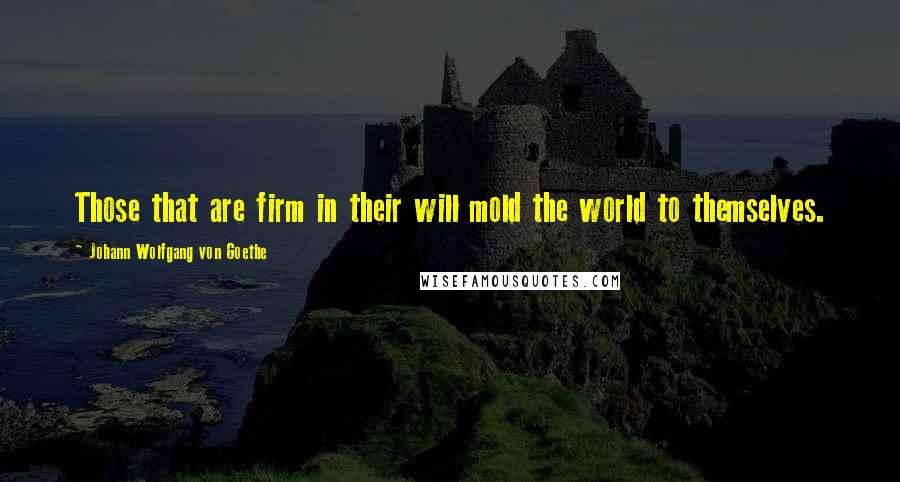 Johann Wolfgang Von Goethe Quotes: Those that are firm in their will mold the world to themselves.