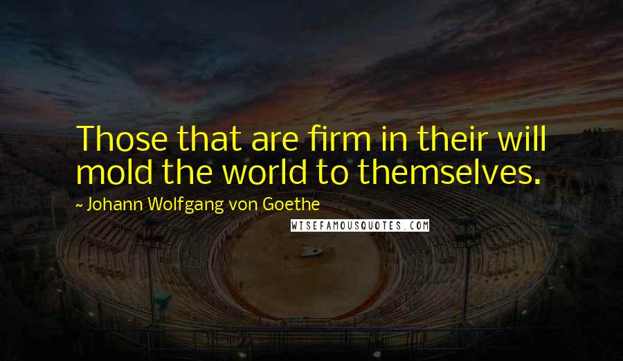 Johann Wolfgang Von Goethe Quotes: Those that are firm in their will mold the world to themselves.