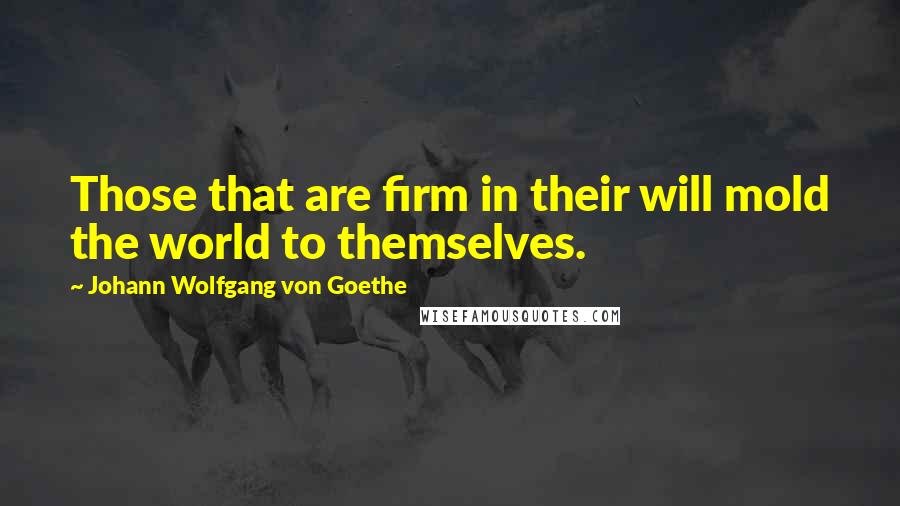 Johann Wolfgang Von Goethe Quotes: Those that are firm in their will mold the world to themselves.