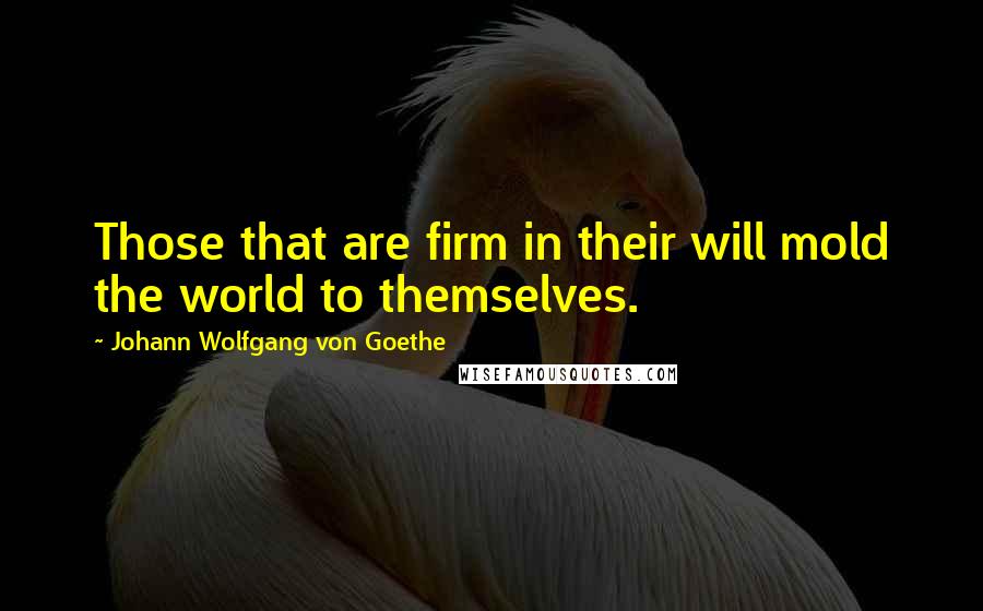 Johann Wolfgang Von Goethe Quotes: Those that are firm in their will mold the world to themselves.