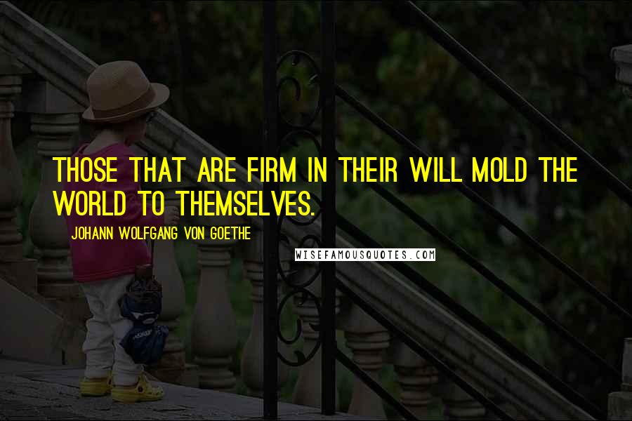 Johann Wolfgang Von Goethe Quotes: Those that are firm in their will mold the world to themselves.