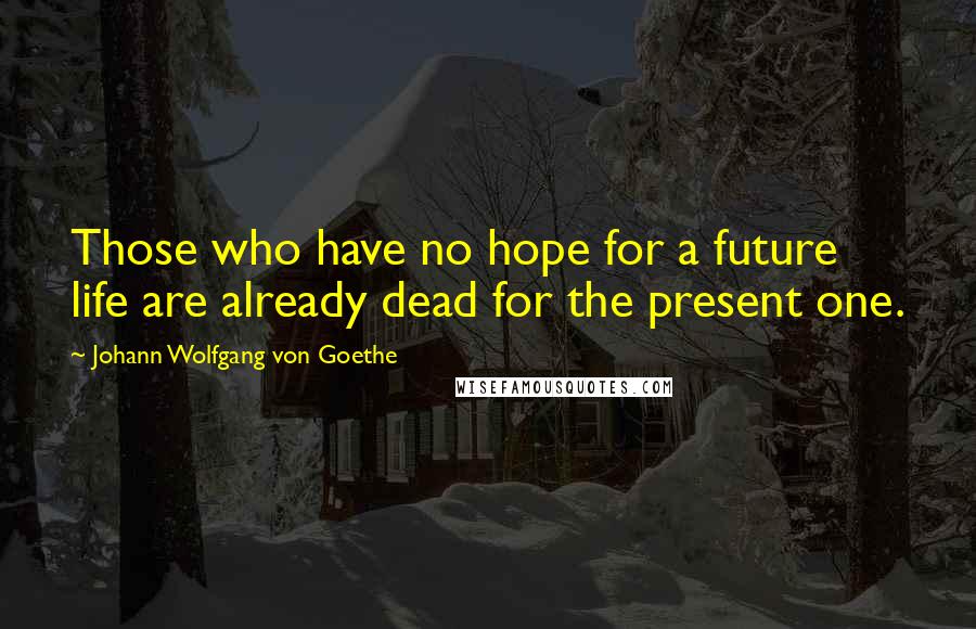 Johann Wolfgang Von Goethe Quotes: Those who have no hope for a future life are already dead for the present one.