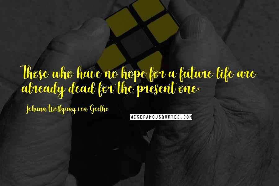 Johann Wolfgang Von Goethe Quotes: Those who have no hope for a future life are already dead for the present one.