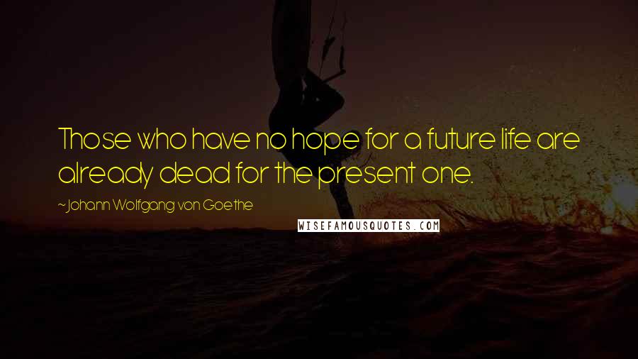Johann Wolfgang Von Goethe Quotes: Those who have no hope for a future life are already dead for the present one.