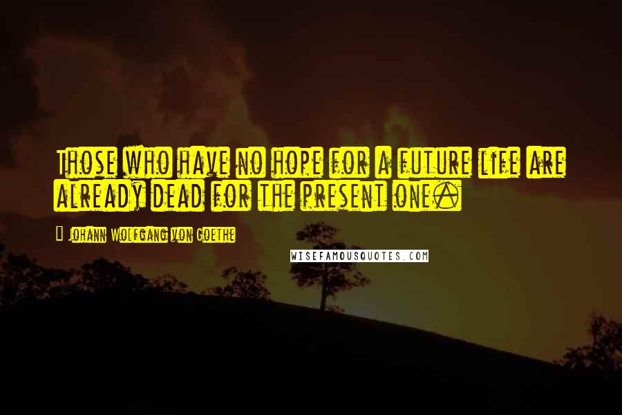 Johann Wolfgang Von Goethe Quotes: Those who have no hope for a future life are already dead for the present one.