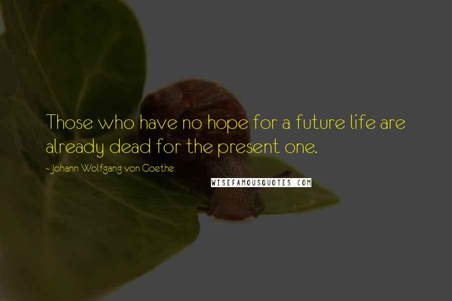 Johann Wolfgang Von Goethe Quotes: Those who have no hope for a future life are already dead for the present one.