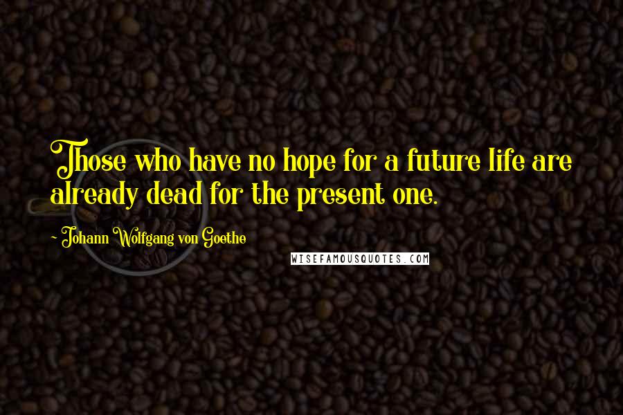 Johann Wolfgang Von Goethe Quotes: Those who have no hope for a future life are already dead for the present one.