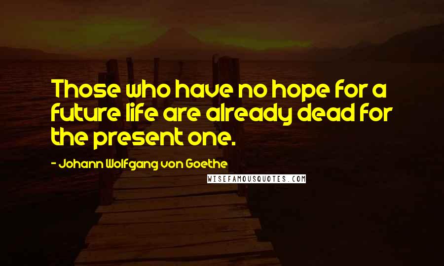 Johann Wolfgang Von Goethe Quotes: Those who have no hope for a future life are already dead for the present one.