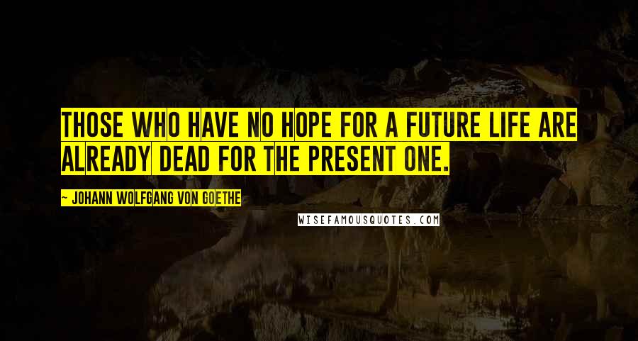 Johann Wolfgang Von Goethe Quotes: Those who have no hope for a future life are already dead for the present one.
