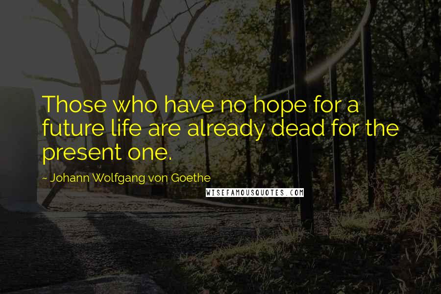 Johann Wolfgang Von Goethe Quotes: Those who have no hope for a future life are already dead for the present one.