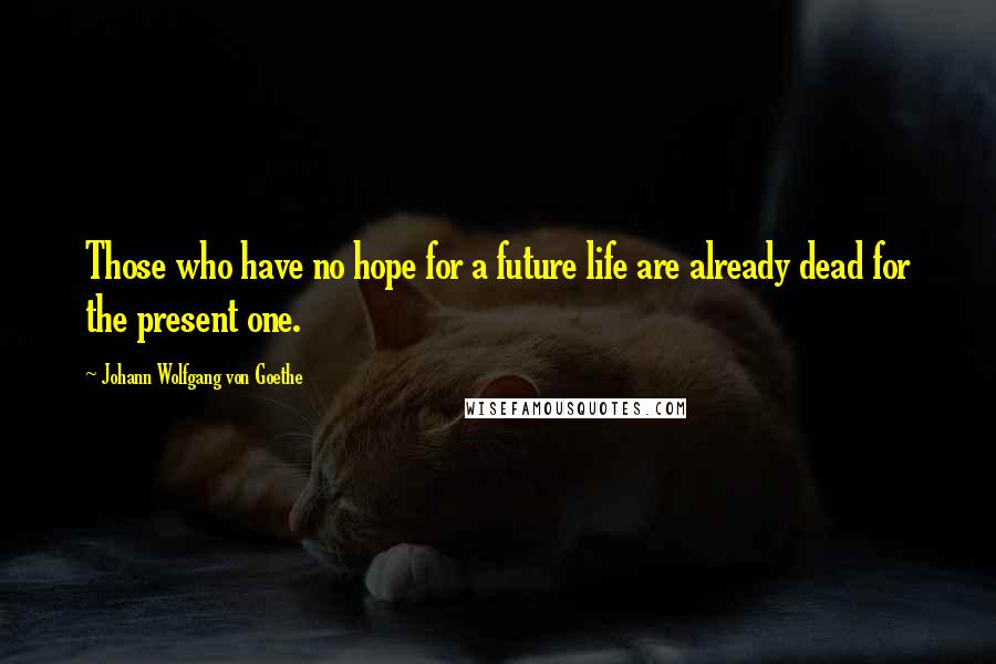 Johann Wolfgang Von Goethe Quotes: Those who have no hope for a future life are already dead for the present one.