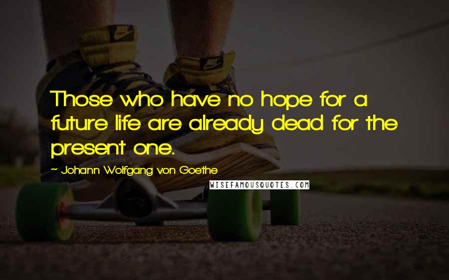 Johann Wolfgang Von Goethe Quotes: Those who have no hope for a future life are already dead for the present one.