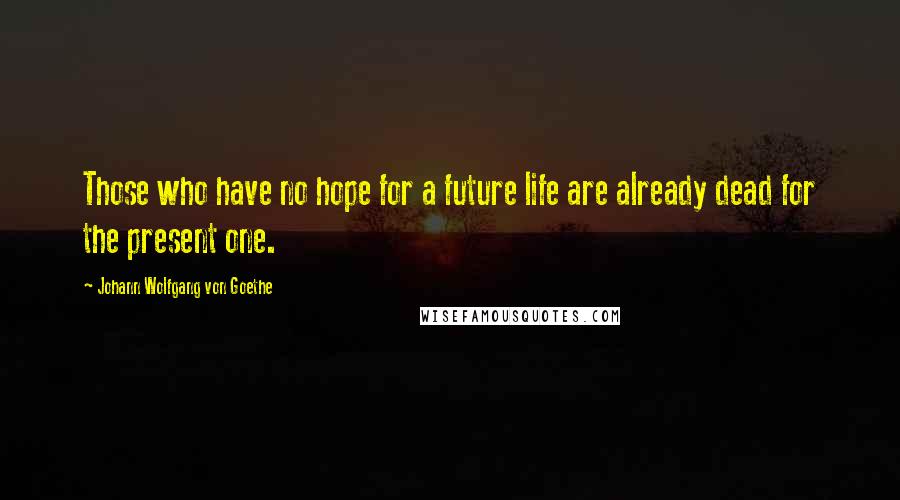 Johann Wolfgang Von Goethe Quotes: Those who have no hope for a future life are already dead for the present one.