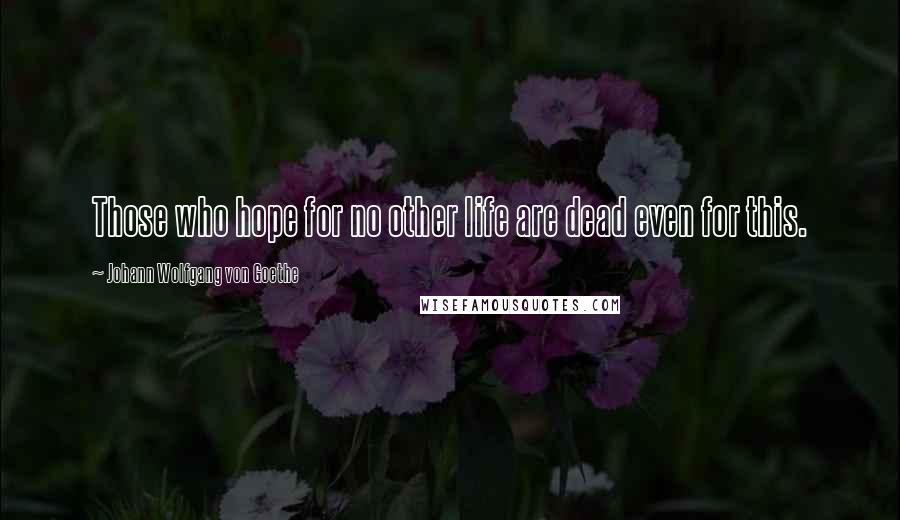 Johann Wolfgang Von Goethe Quotes: Those who hope for no other life are dead even for this.