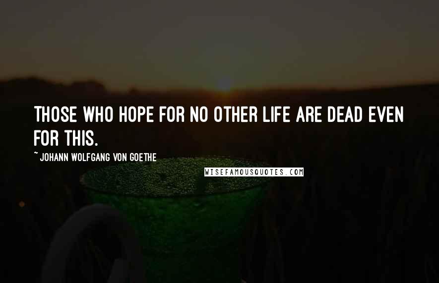 Johann Wolfgang Von Goethe Quotes: Those who hope for no other life are dead even for this.