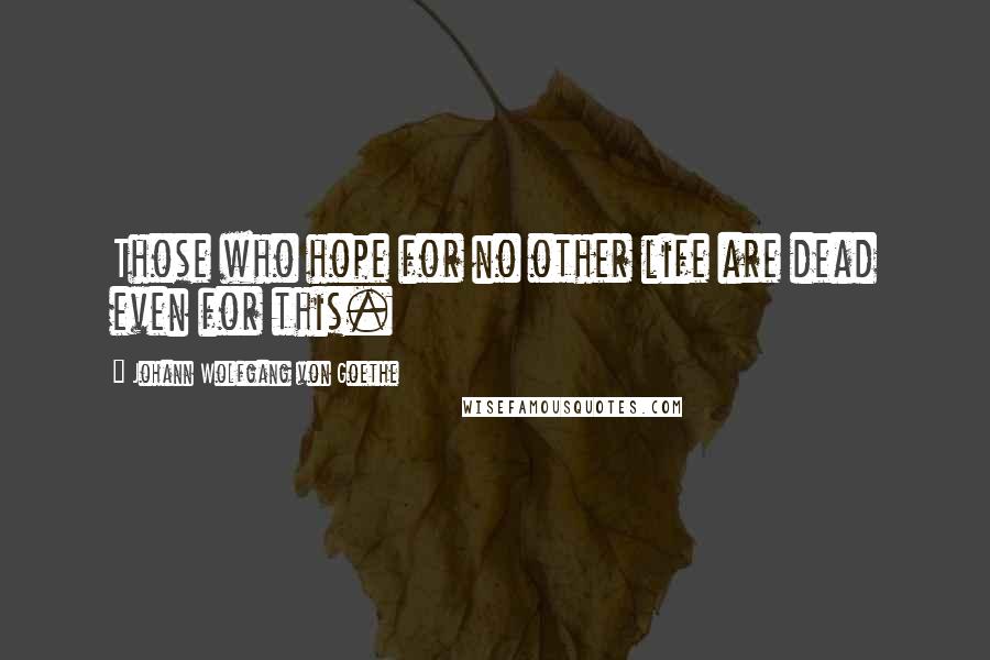 Johann Wolfgang Von Goethe Quotes: Those who hope for no other life are dead even for this.