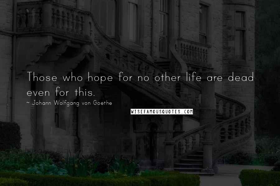 Johann Wolfgang Von Goethe Quotes: Those who hope for no other life are dead even for this.