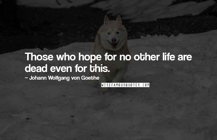 Johann Wolfgang Von Goethe Quotes: Those who hope for no other life are dead even for this.