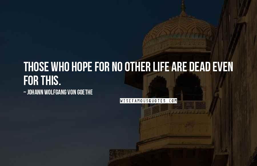 Johann Wolfgang Von Goethe Quotes: Those who hope for no other life are dead even for this.