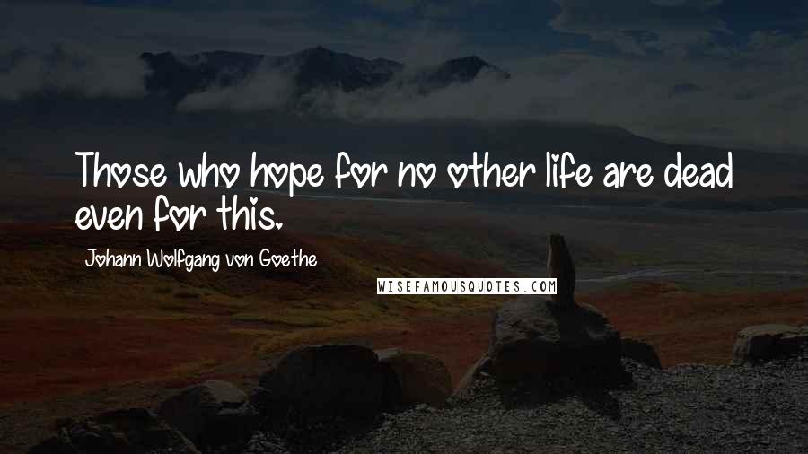 Johann Wolfgang Von Goethe Quotes: Those who hope for no other life are dead even for this.