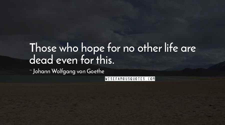 Johann Wolfgang Von Goethe Quotes: Those who hope for no other life are dead even for this.