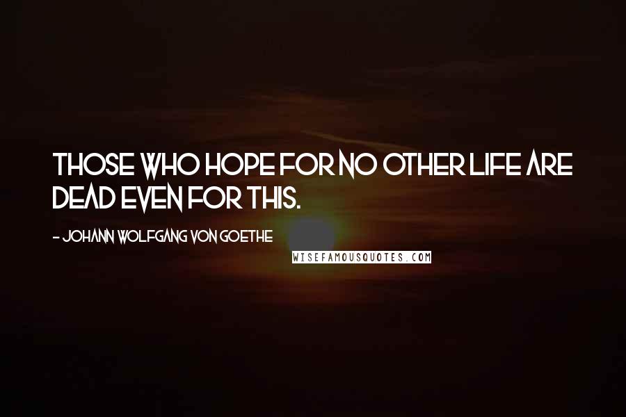 Johann Wolfgang Von Goethe Quotes: Those who hope for no other life are dead even for this.