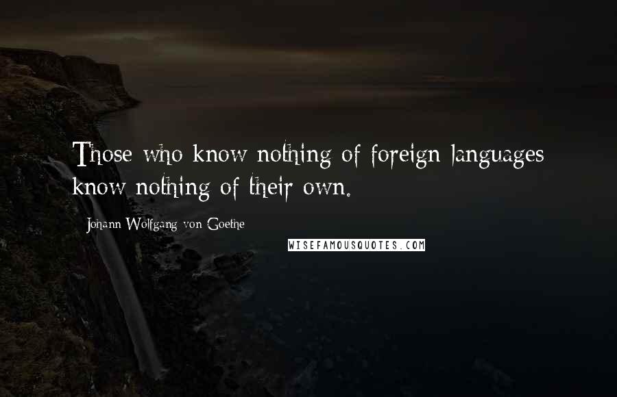 Johann Wolfgang Von Goethe Quotes: Those who know nothing of foreign languages know nothing of their own.