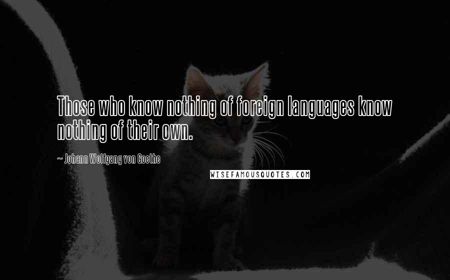 Johann Wolfgang Von Goethe Quotes: Those who know nothing of foreign languages know nothing of their own.