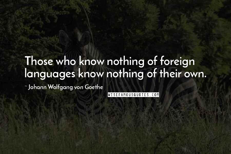Johann Wolfgang Von Goethe Quotes: Those who know nothing of foreign languages know nothing of their own.