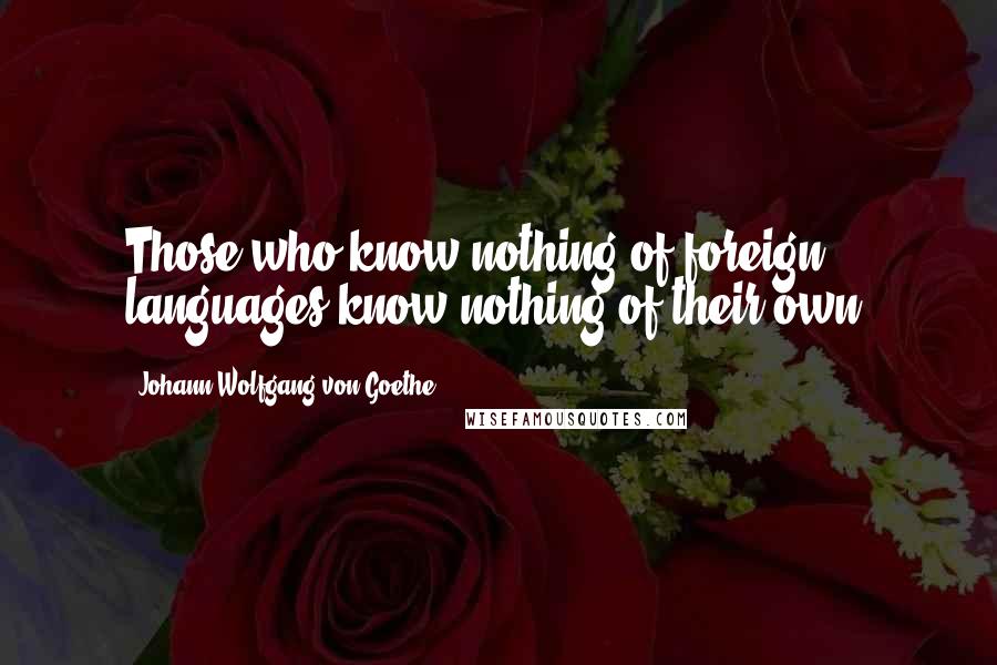 Johann Wolfgang Von Goethe Quotes: Those who know nothing of foreign languages know nothing of their own.