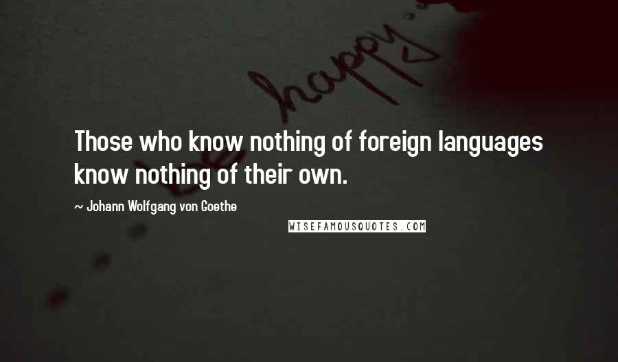 Johann Wolfgang Von Goethe Quotes: Those who know nothing of foreign languages know nothing of their own.